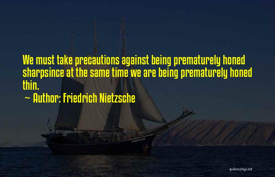 Friedrich Nietzsche Quotes: We Must Take Precautions Against Being Prematurely Honed Sharpsince At The Same Time We Are Being Prematurely Honed Thin.