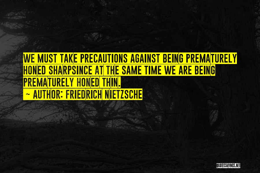 Friedrich Nietzsche Quotes: We Must Take Precautions Against Being Prematurely Honed Sharpsince At The Same Time We Are Being Prematurely Honed Thin.