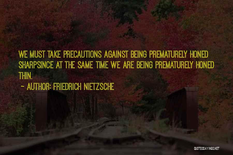 Friedrich Nietzsche Quotes: We Must Take Precautions Against Being Prematurely Honed Sharpsince At The Same Time We Are Being Prematurely Honed Thin.