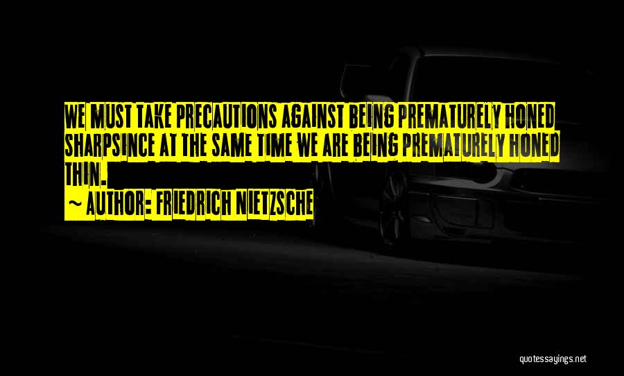 Friedrich Nietzsche Quotes: We Must Take Precautions Against Being Prematurely Honed Sharpsince At The Same Time We Are Being Prematurely Honed Thin.