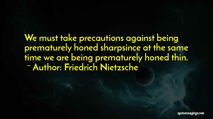 Friedrich Nietzsche Quotes: We Must Take Precautions Against Being Prematurely Honed Sharpsince At The Same Time We Are Being Prematurely Honed Thin.