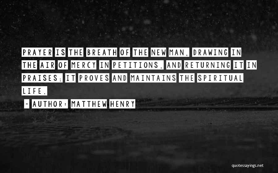 Matthew Henry Quotes: Prayer Is The Breath Of The New Man, Drawing In The Air Of Mercy In Petitions, And Returning It In