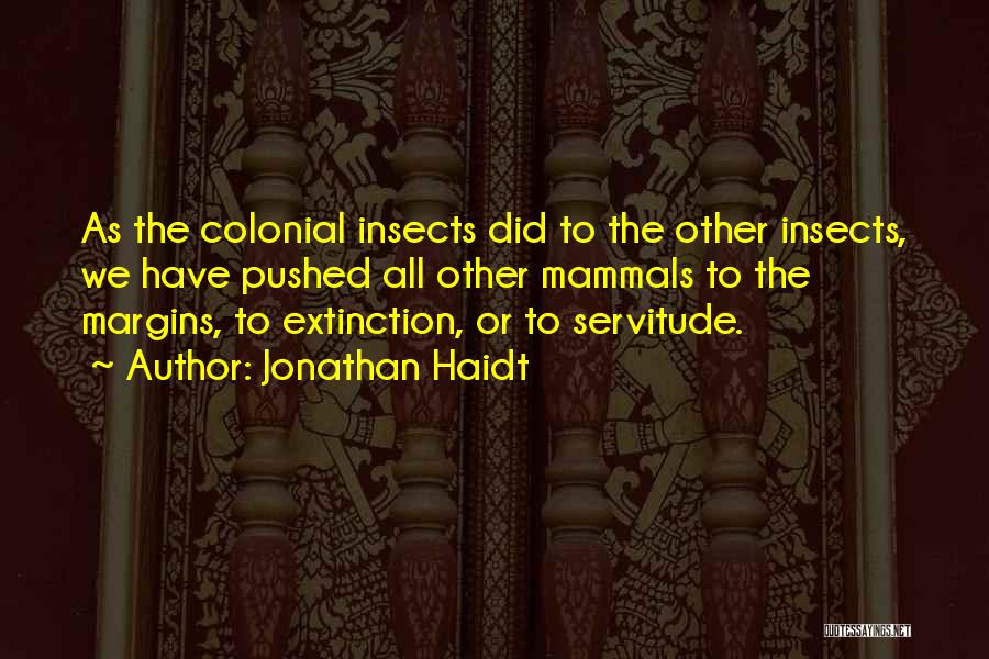 Jonathan Haidt Quotes: As The Colonial Insects Did To The Other Insects, We Have Pushed All Other Mammals To The Margins, To Extinction,