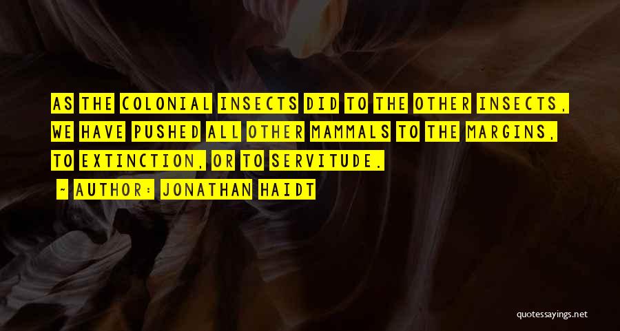 Jonathan Haidt Quotes: As The Colonial Insects Did To The Other Insects, We Have Pushed All Other Mammals To The Margins, To Extinction,