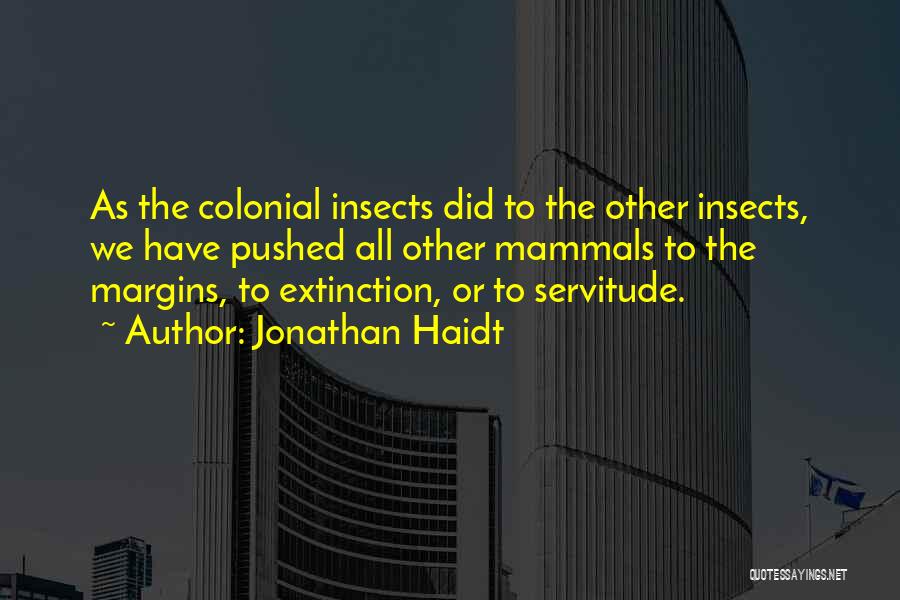 Jonathan Haidt Quotes: As The Colonial Insects Did To The Other Insects, We Have Pushed All Other Mammals To The Margins, To Extinction,