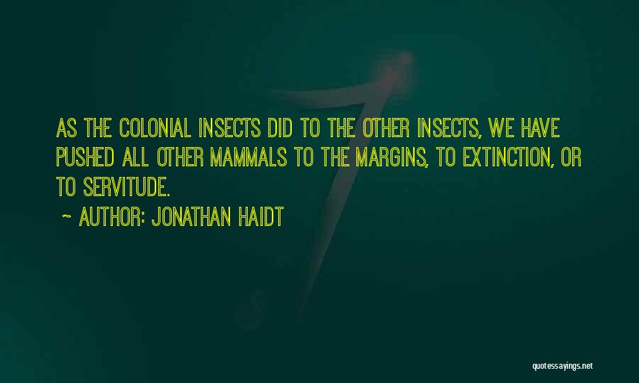 Jonathan Haidt Quotes: As The Colonial Insects Did To The Other Insects, We Have Pushed All Other Mammals To The Margins, To Extinction,
