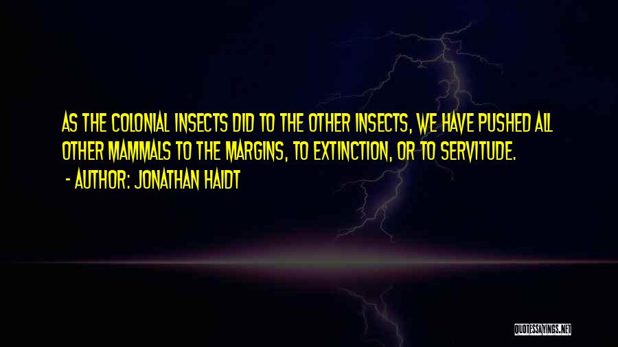 Jonathan Haidt Quotes: As The Colonial Insects Did To The Other Insects, We Have Pushed All Other Mammals To The Margins, To Extinction,