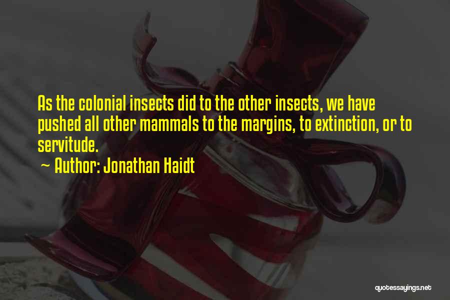 Jonathan Haidt Quotes: As The Colonial Insects Did To The Other Insects, We Have Pushed All Other Mammals To The Margins, To Extinction,