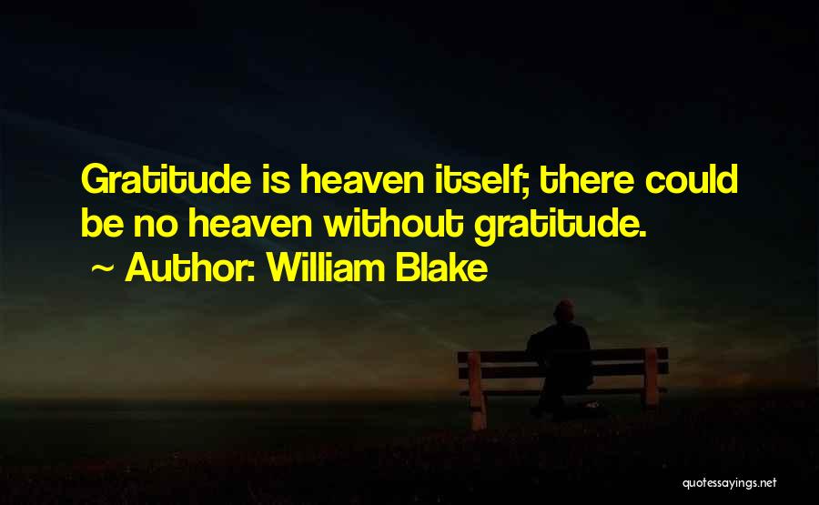 William Blake Quotes: Gratitude Is Heaven Itself; There Could Be No Heaven Without Gratitude.