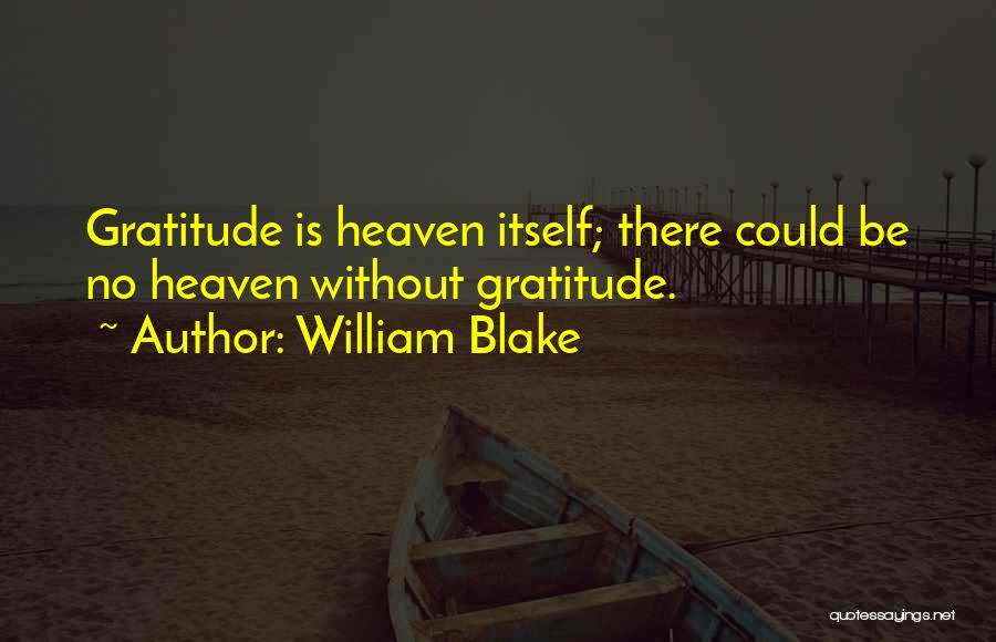 William Blake Quotes: Gratitude Is Heaven Itself; There Could Be No Heaven Without Gratitude.
