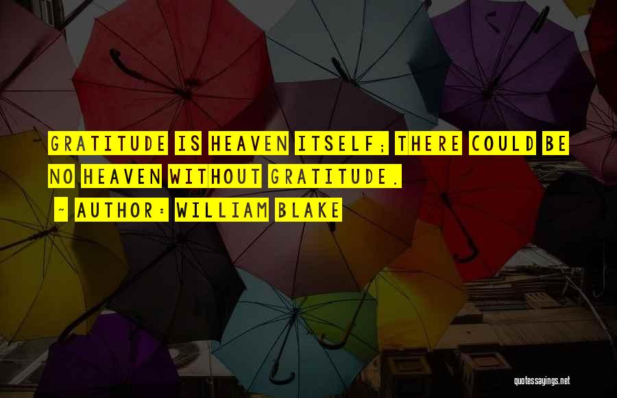 William Blake Quotes: Gratitude Is Heaven Itself; There Could Be No Heaven Without Gratitude.