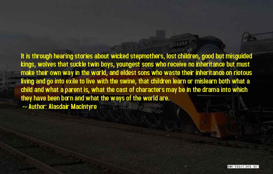 Alasdair MacIntyre Quotes: It Is Through Hearing Stories About Wicked Stepmothers, Lost Children, Good But Misguided Kings, Wolves That Suckle Twin Boys, Youngest