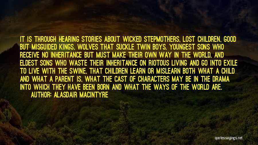 Alasdair MacIntyre Quotes: It Is Through Hearing Stories About Wicked Stepmothers, Lost Children, Good But Misguided Kings, Wolves That Suckle Twin Boys, Youngest