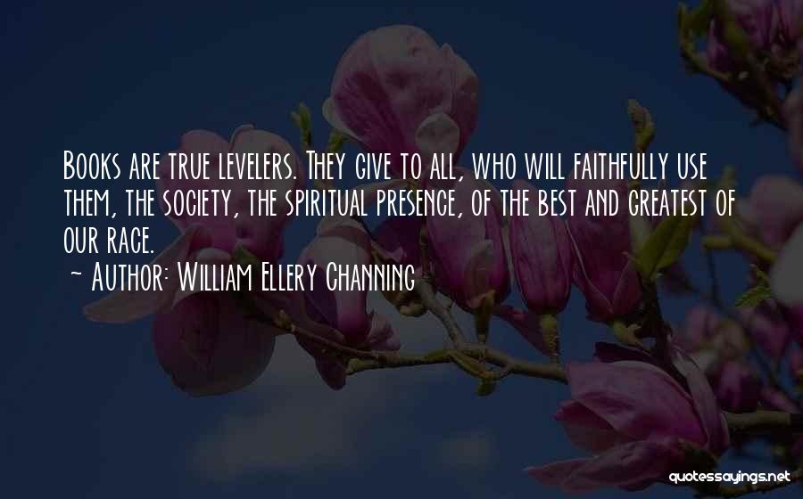 William Ellery Channing Quotes: Books Are True Levelers. They Give To All, Who Will Faithfully Use Them, The Society, The Spiritual Presence, Of The