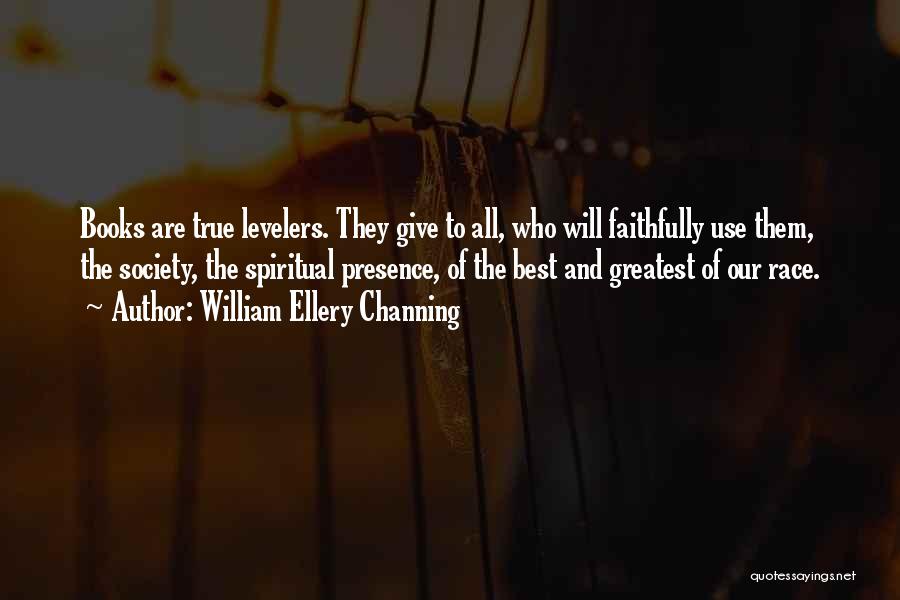 William Ellery Channing Quotes: Books Are True Levelers. They Give To All, Who Will Faithfully Use Them, The Society, The Spiritual Presence, Of The