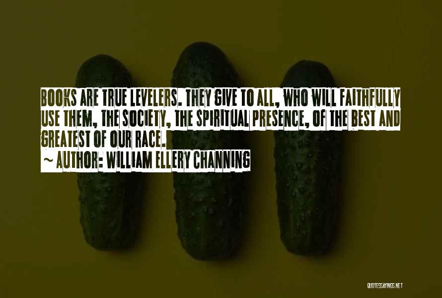 William Ellery Channing Quotes: Books Are True Levelers. They Give To All, Who Will Faithfully Use Them, The Society, The Spiritual Presence, Of The
