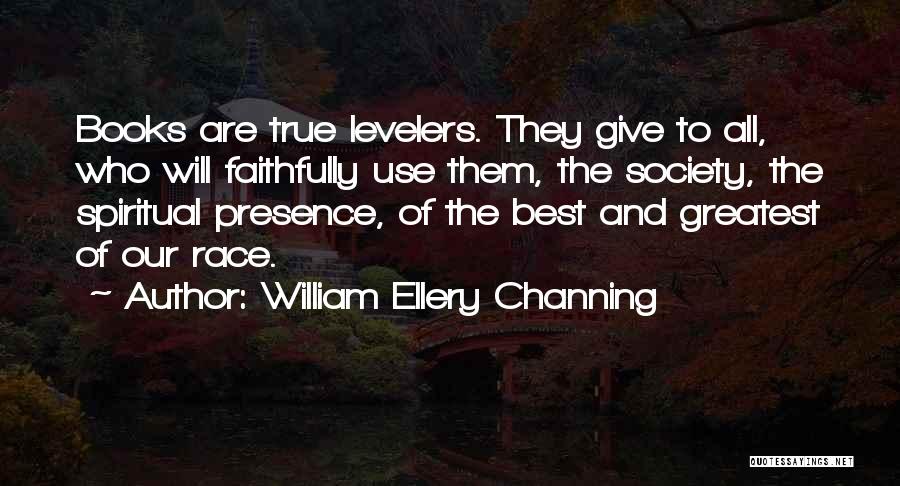 William Ellery Channing Quotes: Books Are True Levelers. They Give To All, Who Will Faithfully Use Them, The Society, The Spiritual Presence, Of The