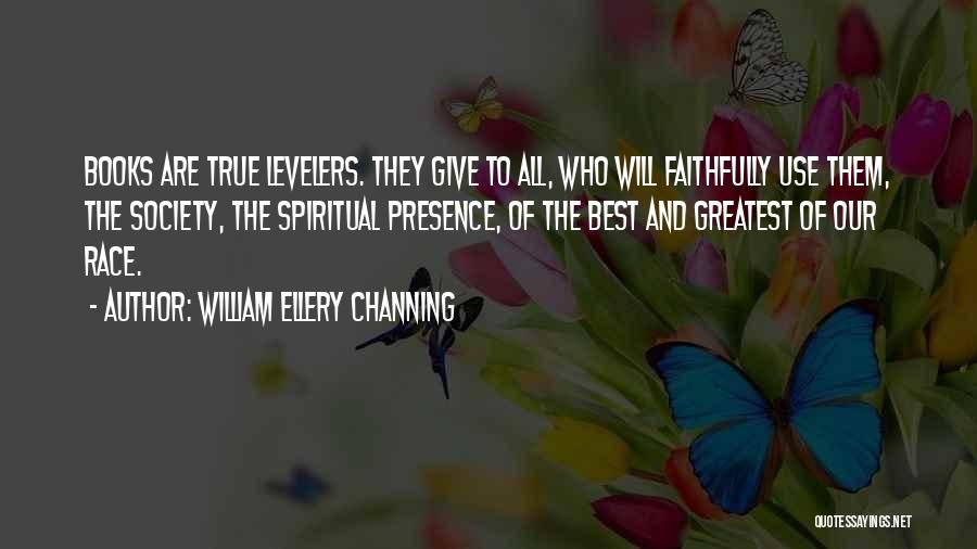William Ellery Channing Quotes: Books Are True Levelers. They Give To All, Who Will Faithfully Use Them, The Society, The Spiritual Presence, Of The