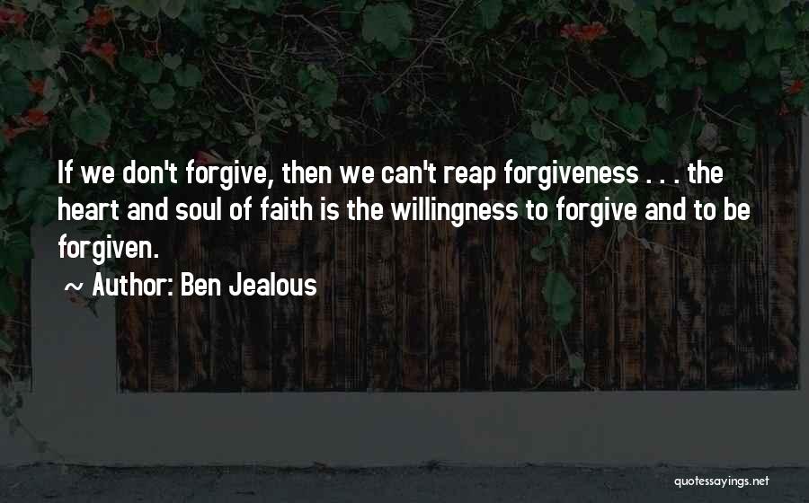 Ben Jealous Quotes: If We Don't Forgive, Then We Can't Reap Forgiveness . . . The Heart And Soul Of Faith Is The