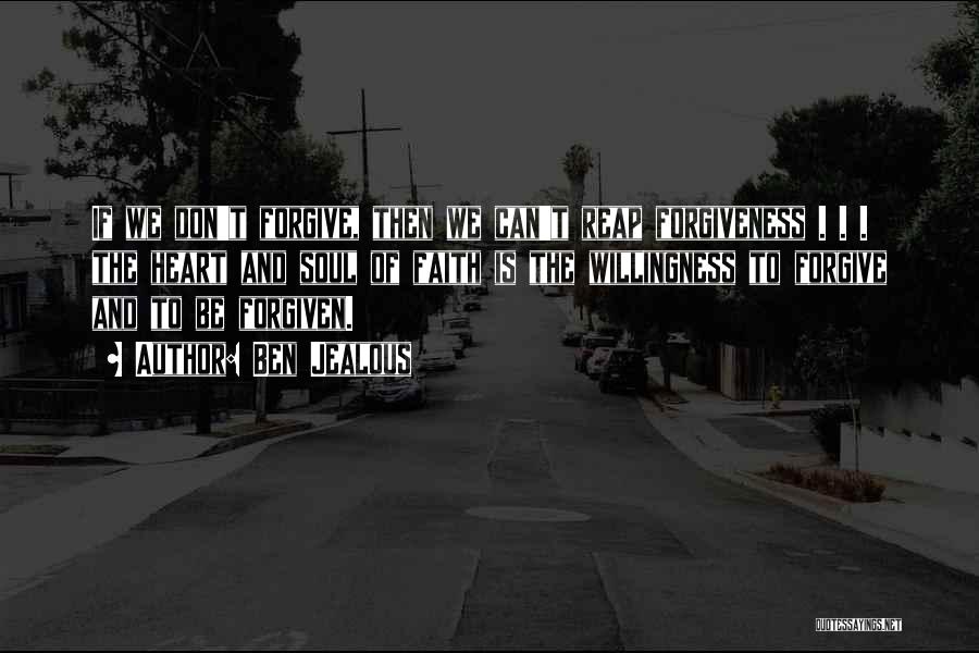 Ben Jealous Quotes: If We Don't Forgive, Then We Can't Reap Forgiveness . . . The Heart And Soul Of Faith Is The