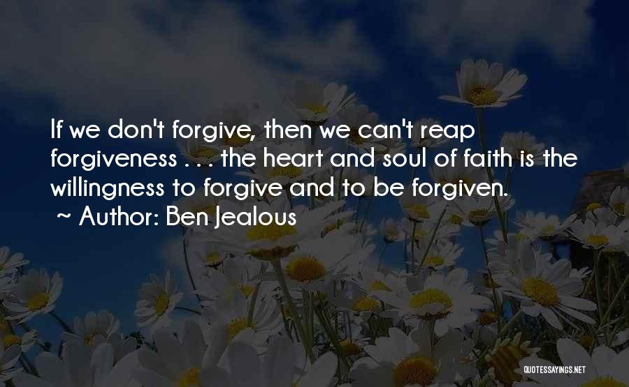 Ben Jealous Quotes: If We Don't Forgive, Then We Can't Reap Forgiveness . . . The Heart And Soul Of Faith Is The