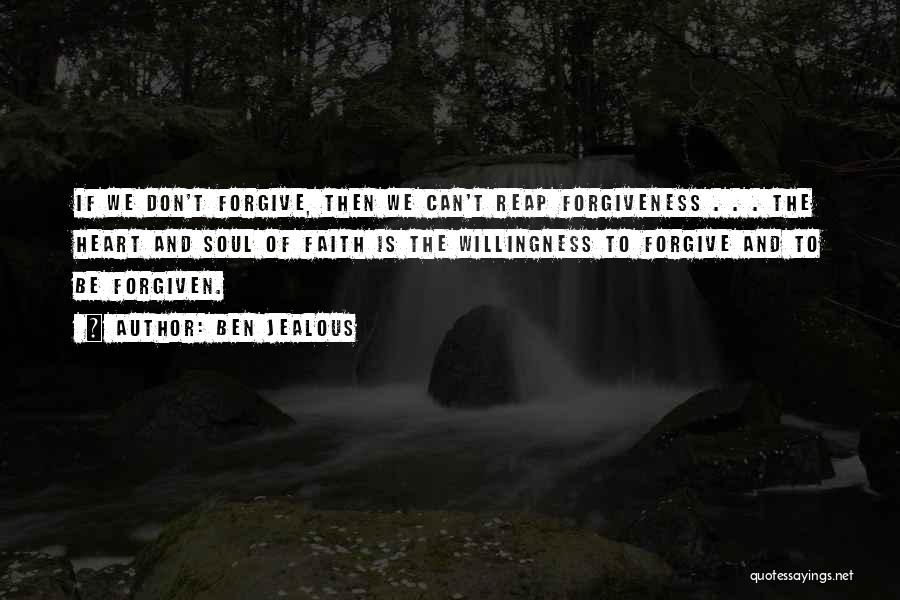 Ben Jealous Quotes: If We Don't Forgive, Then We Can't Reap Forgiveness . . . The Heart And Soul Of Faith Is The