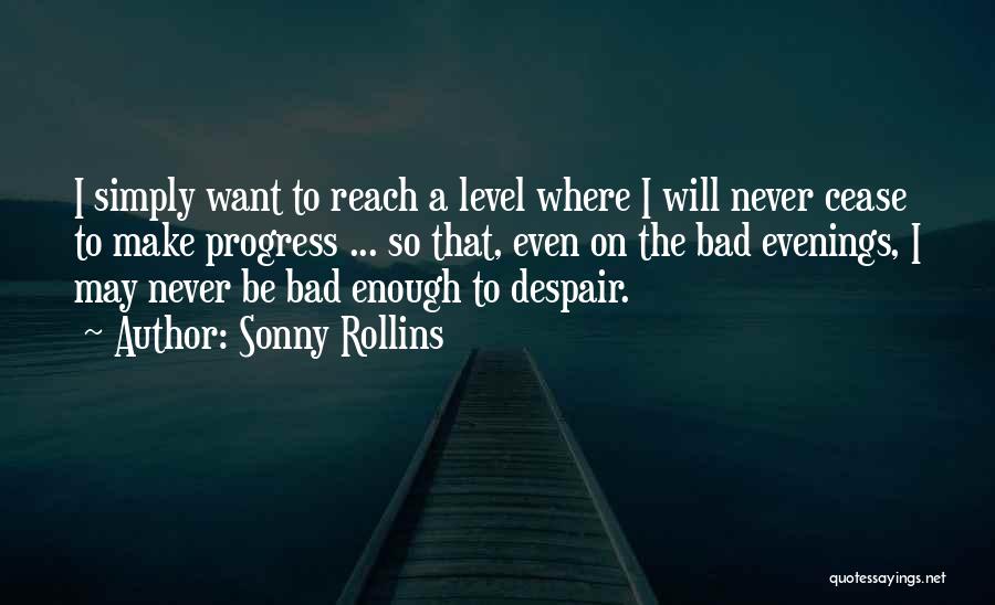 Sonny Rollins Quotes: I Simply Want To Reach A Level Where I Will Never Cease To Make Progress ... So That, Even On