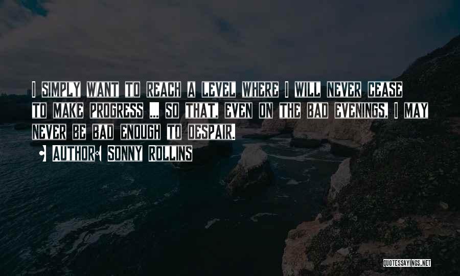 Sonny Rollins Quotes: I Simply Want To Reach A Level Where I Will Never Cease To Make Progress ... So That, Even On