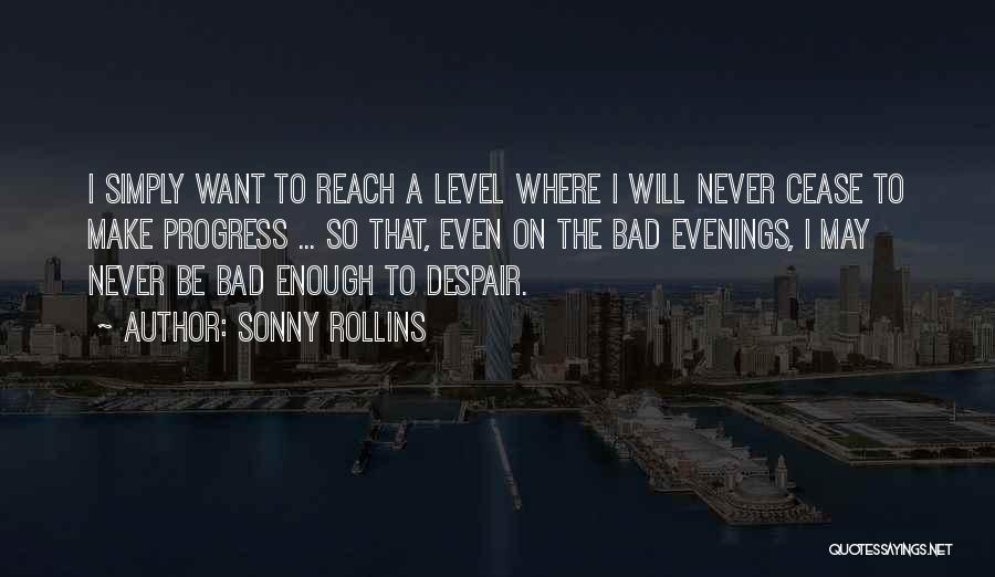Sonny Rollins Quotes: I Simply Want To Reach A Level Where I Will Never Cease To Make Progress ... So That, Even On