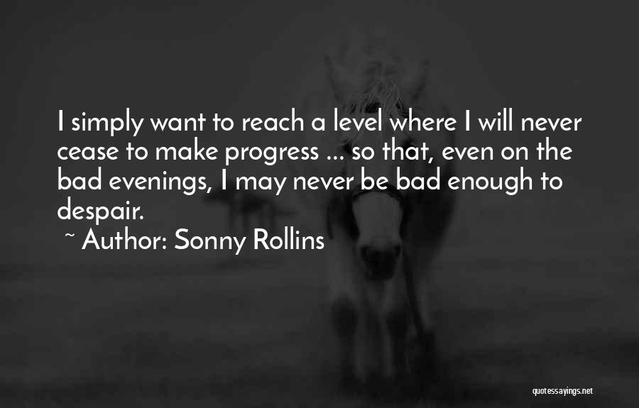 Sonny Rollins Quotes: I Simply Want To Reach A Level Where I Will Never Cease To Make Progress ... So That, Even On