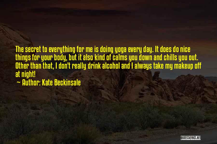 Kate Beckinsale Quotes: The Secret To Everything For Me Is Doing Yoga Every Day. It Does Do Nice Things For Your Body, But