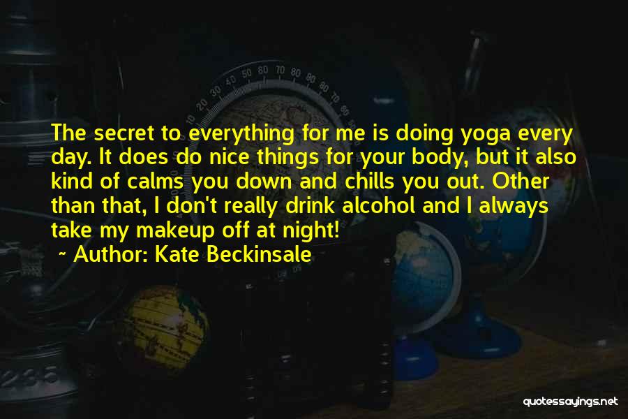 Kate Beckinsale Quotes: The Secret To Everything For Me Is Doing Yoga Every Day. It Does Do Nice Things For Your Body, But