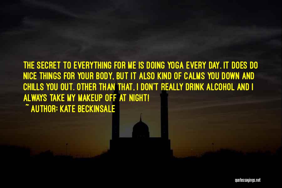 Kate Beckinsale Quotes: The Secret To Everything For Me Is Doing Yoga Every Day. It Does Do Nice Things For Your Body, But