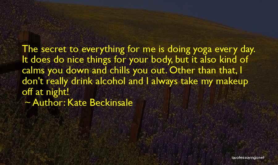 Kate Beckinsale Quotes: The Secret To Everything For Me Is Doing Yoga Every Day. It Does Do Nice Things For Your Body, But