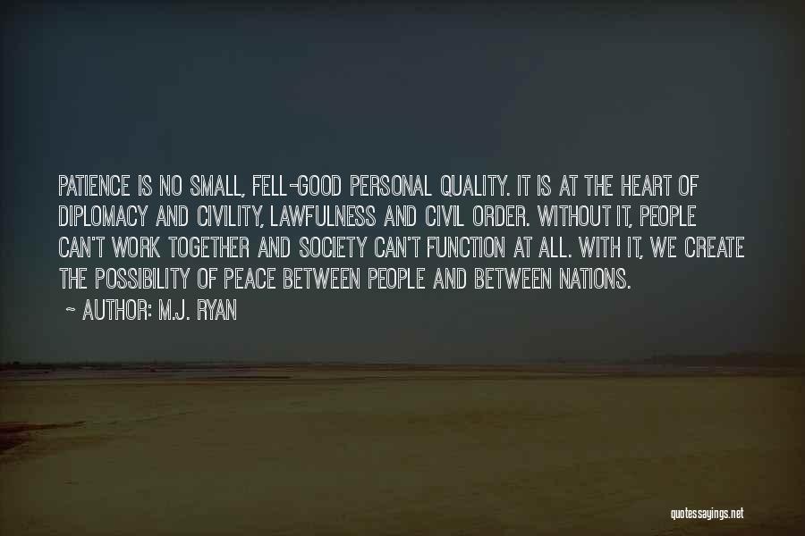 M.J. Ryan Quotes: Patience Is No Small, Fell-good Personal Quality. It Is At The Heart Of Diplomacy And Civility, Lawfulness And Civil Order.