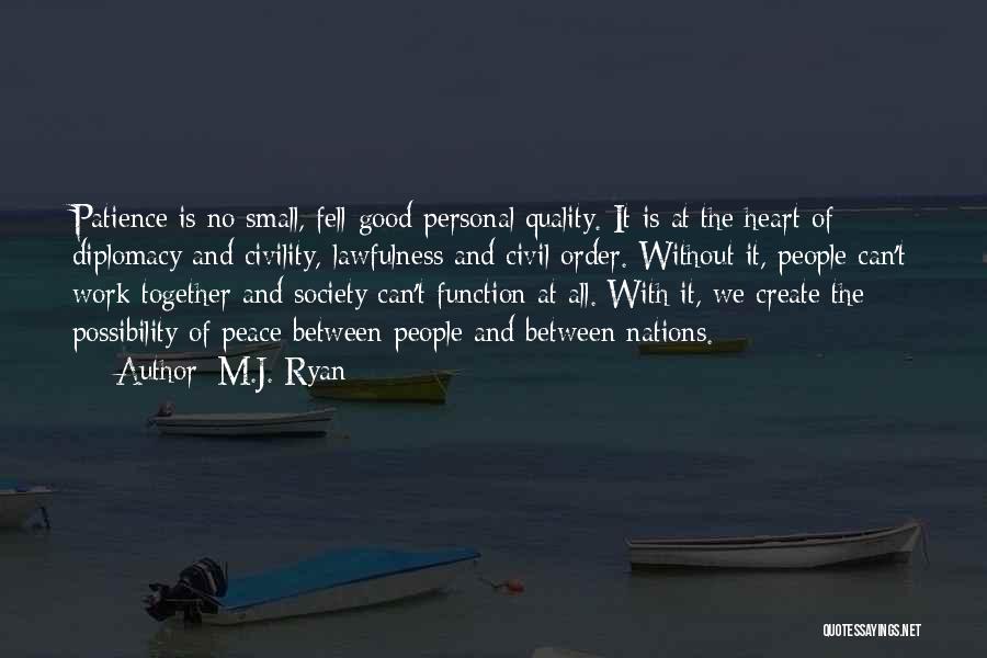 M.J. Ryan Quotes: Patience Is No Small, Fell-good Personal Quality. It Is At The Heart Of Diplomacy And Civility, Lawfulness And Civil Order.