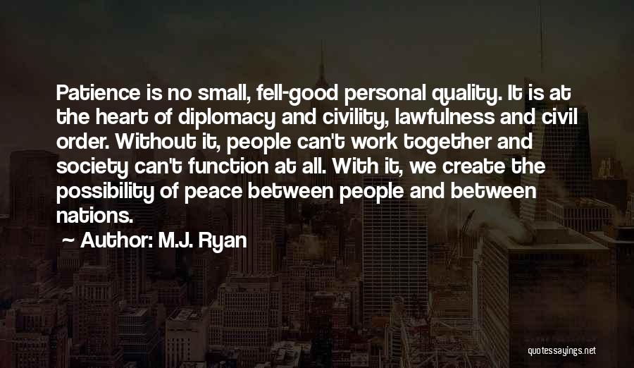 M.J. Ryan Quotes: Patience Is No Small, Fell-good Personal Quality. It Is At The Heart Of Diplomacy And Civility, Lawfulness And Civil Order.