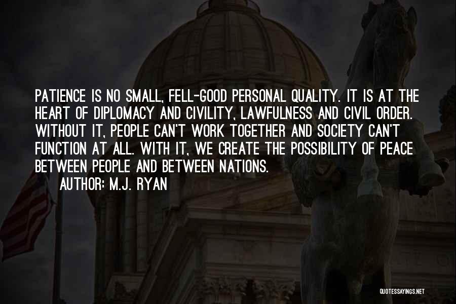 M.J. Ryan Quotes: Patience Is No Small, Fell-good Personal Quality. It Is At The Heart Of Diplomacy And Civility, Lawfulness And Civil Order.