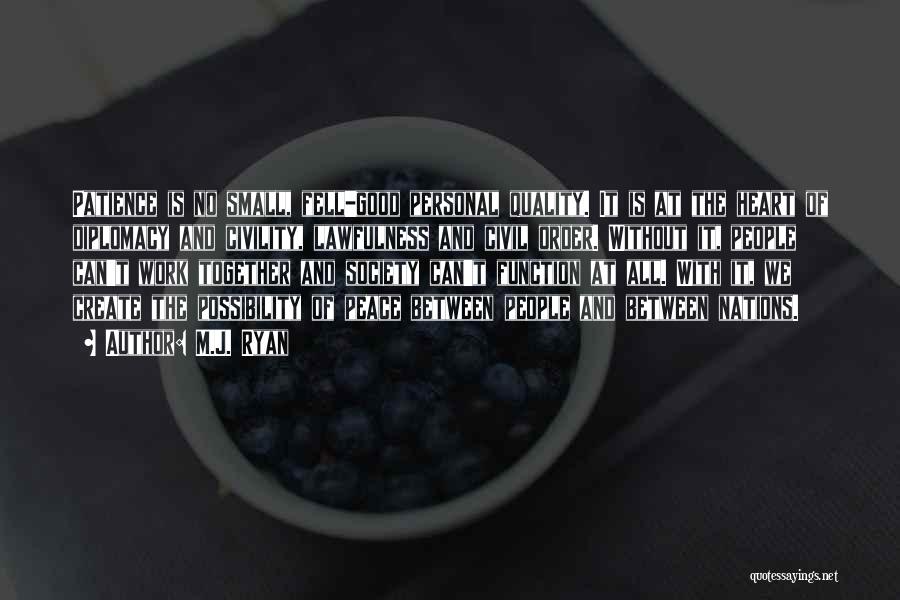 M.J. Ryan Quotes: Patience Is No Small, Fell-good Personal Quality. It Is At The Heart Of Diplomacy And Civility, Lawfulness And Civil Order.