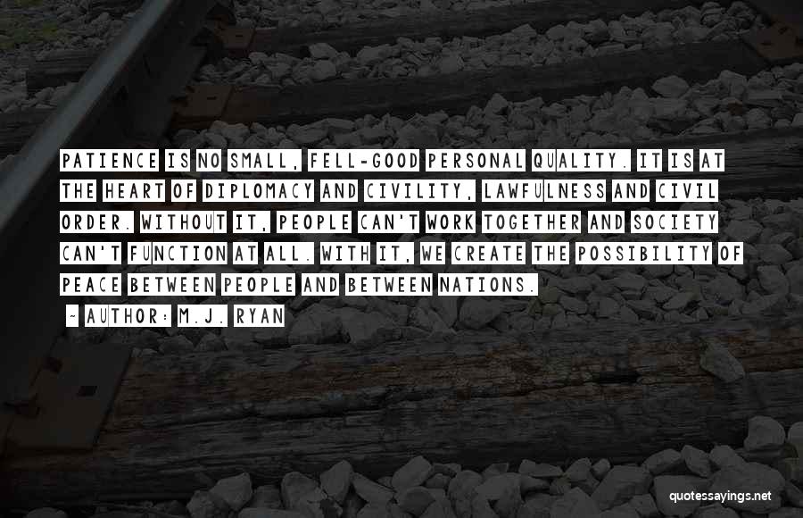 M.J. Ryan Quotes: Patience Is No Small, Fell-good Personal Quality. It Is At The Heart Of Diplomacy And Civility, Lawfulness And Civil Order.