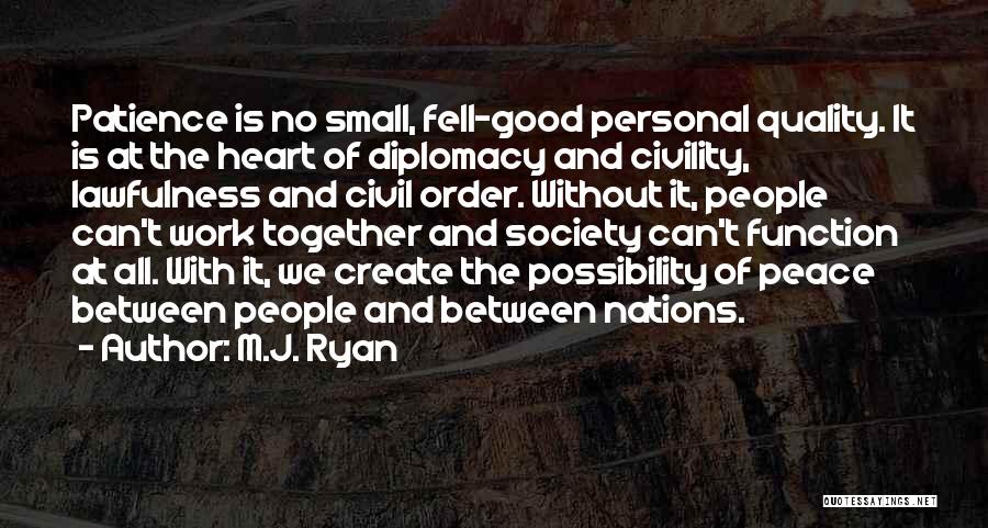 M.J. Ryan Quotes: Patience Is No Small, Fell-good Personal Quality. It Is At The Heart Of Diplomacy And Civility, Lawfulness And Civil Order.