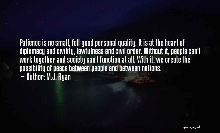 M.J. Ryan Quotes: Patience Is No Small, Fell-good Personal Quality. It Is At The Heart Of Diplomacy And Civility, Lawfulness And Civil Order.