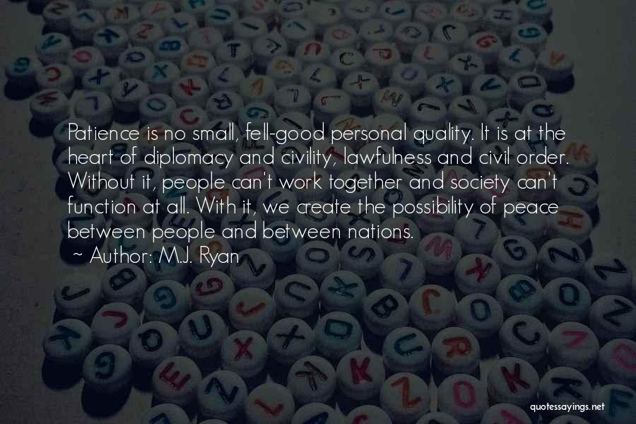 M.J. Ryan Quotes: Patience Is No Small, Fell-good Personal Quality. It Is At The Heart Of Diplomacy And Civility, Lawfulness And Civil Order.