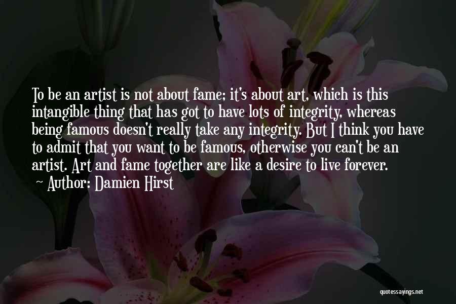 Damien Hirst Quotes: To Be An Artist Is Not About Fame; It's About Art, Which Is This Intangible Thing That Has Got To
