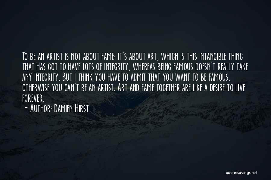 Damien Hirst Quotes: To Be An Artist Is Not About Fame; It's About Art, Which Is This Intangible Thing That Has Got To