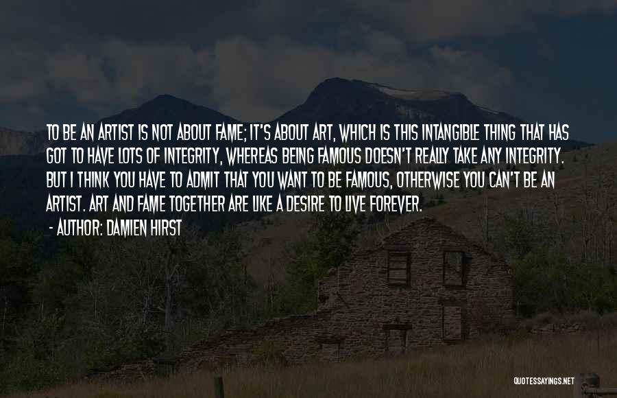 Damien Hirst Quotes: To Be An Artist Is Not About Fame; It's About Art, Which Is This Intangible Thing That Has Got To