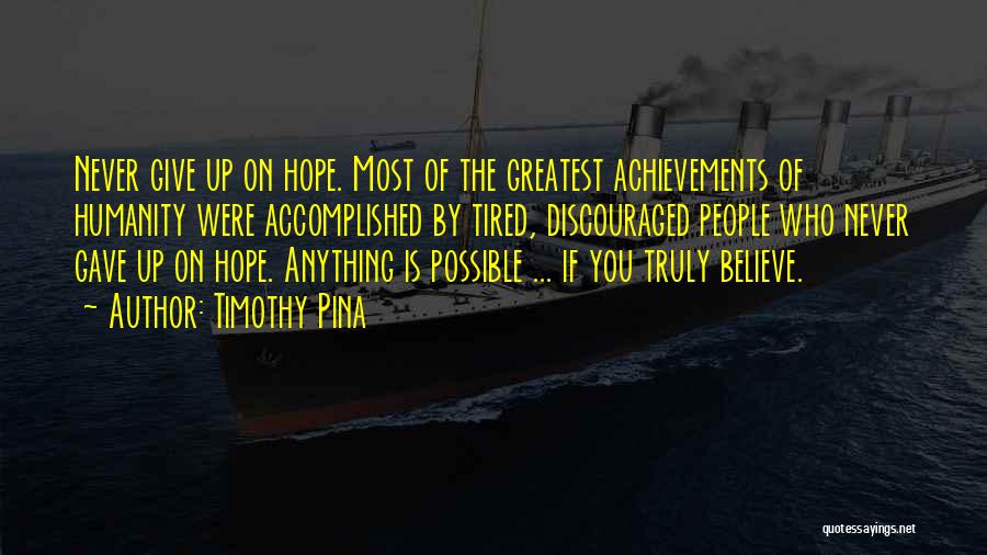 Timothy Pina Quotes: Never Give Up On Hope. Most Of The Greatest Achievements Of Humanity Were Accomplished By Tired, Discouraged People Who Never