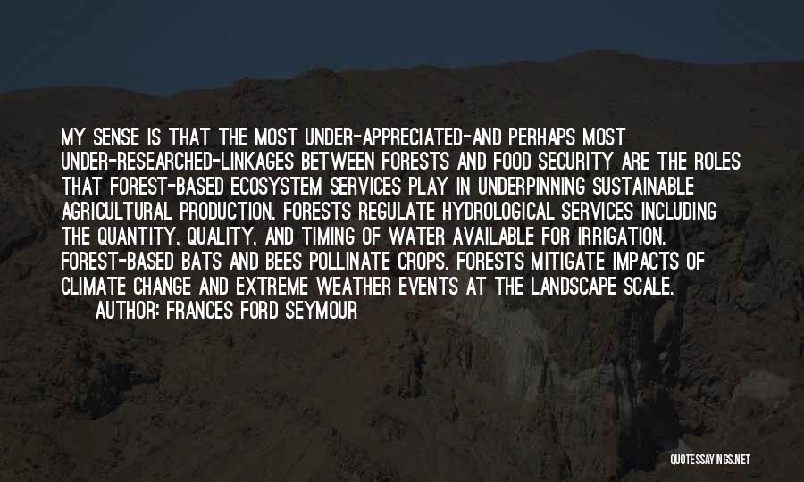 Frances Ford Seymour Quotes: My Sense Is That The Most Under-appreciated-and Perhaps Most Under-researched-linkages Between Forests And Food Security Are The Roles That Forest-based