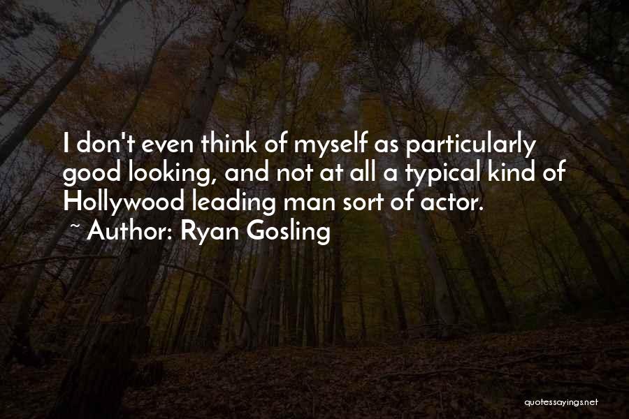 Ryan Gosling Quotes: I Don't Even Think Of Myself As Particularly Good Looking, And Not At All A Typical Kind Of Hollywood Leading