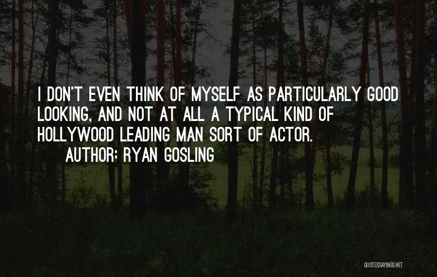 Ryan Gosling Quotes: I Don't Even Think Of Myself As Particularly Good Looking, And Not At All A Typical Kind Of Hollywood Leading